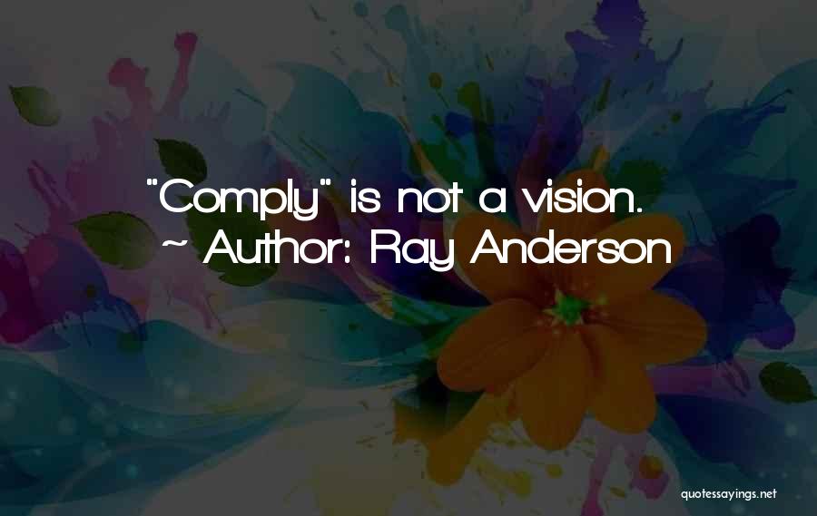 Ray Anderson Quotes: Comply Is Not A Vision.