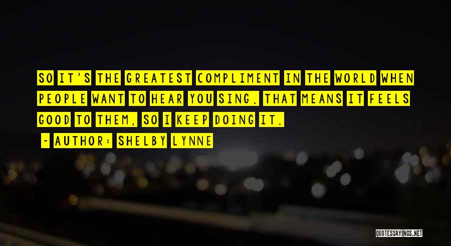 Shelby Lynne Quotes: So It's The Greatest Compliment In The World When People Want To Hear You Sing. That Means It Feels Good