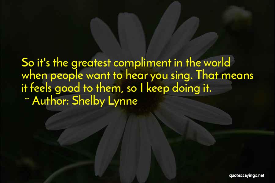 Shelby Lynne Quotes: So It's The Greatest Compliment In The World When People Want To Hear You Sing. That Means It Feels Good