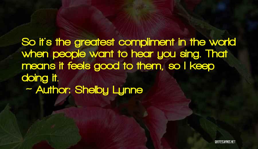 Shelby Lynne Quotes: So It's The Greatest Compliment In The World When People Want To Hear You Sing. That Means It Feels Good