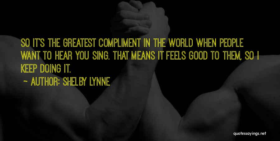 Shelby Lynne Quotes: So It's The Greatest Compliment In The World When People Want To Hear You Sing. That Means It Feels Good