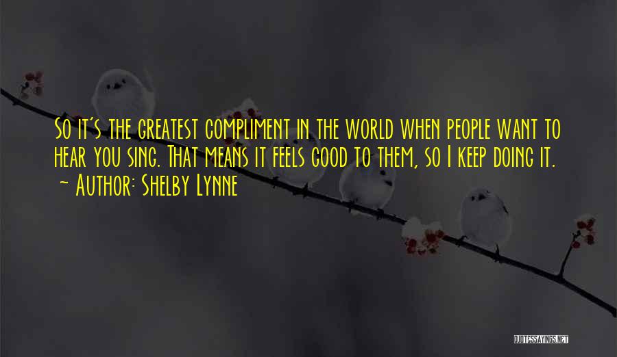 Shelby Lynne Quotes: So It's The Greatest Compliment In The World When People Want To Hear You Sing. That Means It Feels Good