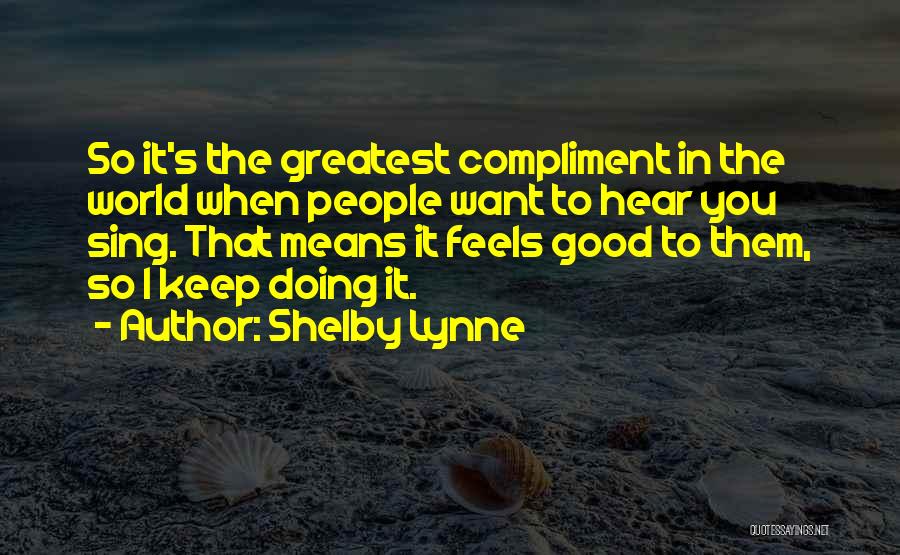 Shelby Lynne Quotes: So It's The Greatest Compliment In The World When People Want To Hear You Sing. That Means It Feels Good