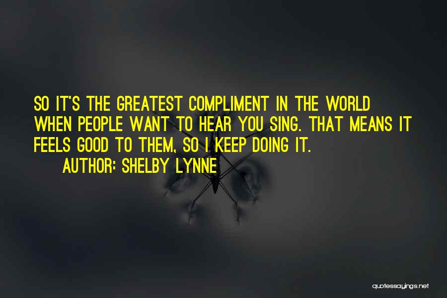 Shelby Lynne Quotes: So It's The Greatest Compliment In The World When People Want To Hear You Sing. That Means It Feels Good