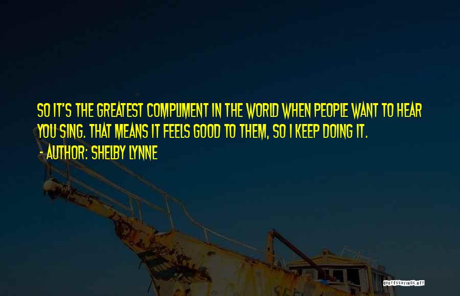 Shelby Lynne Quotes: So It's The Greatest Compliment In The World When People Want To Hear You Sing. That Means It Feels Good