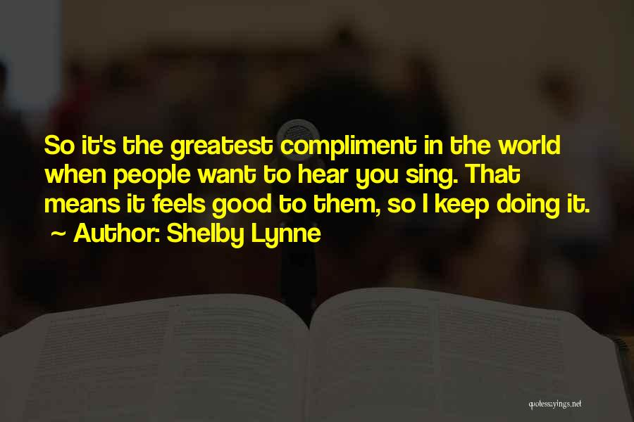 Shelby Lynne Quotes: So It's The Greatest Compliment In The World When People Want To Hear You Sing. That Means It Feels Good