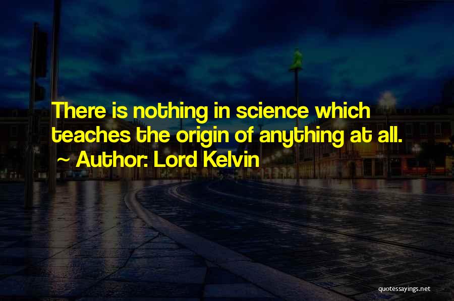 Lord Kelvin Quotes: There Is Nothing In Science Which Teaches The Origin Of Anything At All.