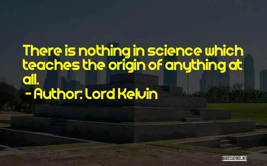 Lord Kelvin Quotes: There Is Nothing In Science Which Teaches The Origin Of Anything At All.