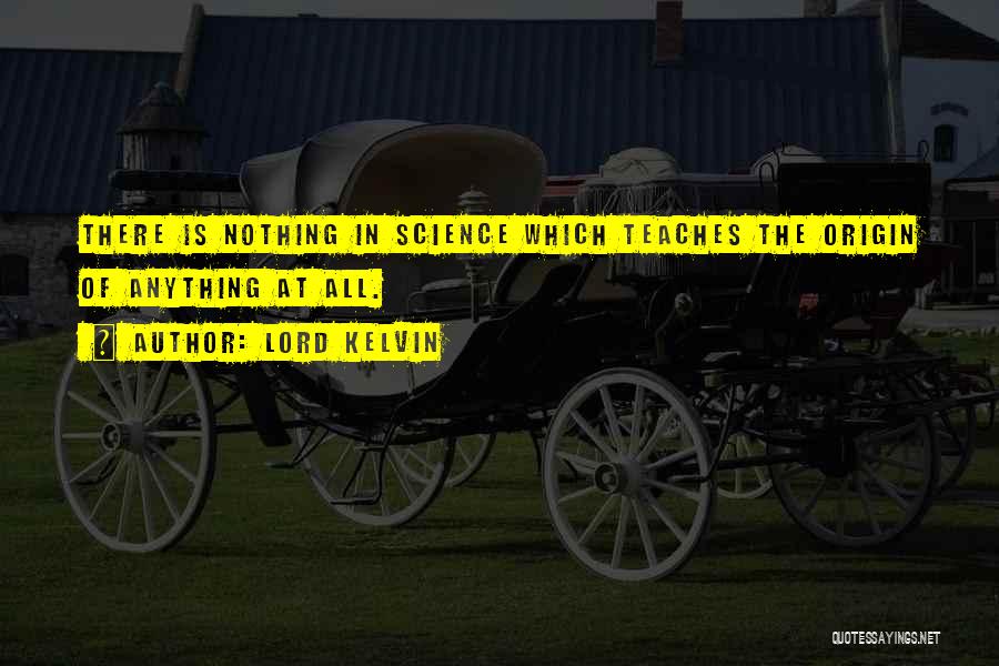 Lord Kelvin Quotes: There Is Nothing In Science Which Teaches The Origin Of Anything At All.