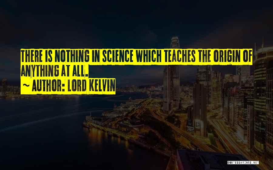 Lord Kelvin Quotes: There Is Nothing In Science Which Teaches The Origin Of Anything At All.