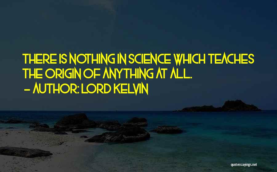 Lord Kelvin Quotes: There Is Nothing In Science Which Teaches The Origin Of Anything At All.