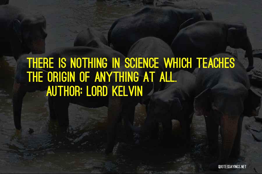 Lord Kelvin Quotes: There Is Nothing In Science Which Teaches The Origin Of Anything At All.