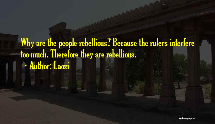 Laozi Quotes: Why Are The People Rebellious? Because The Rulers Interfere Too Much. Therefore They Are Rebellious.