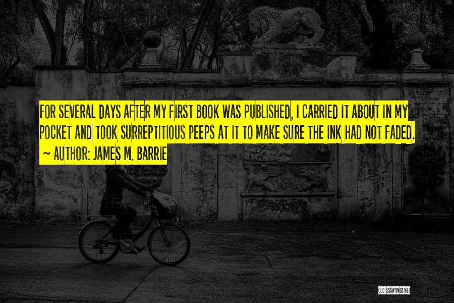 James M. Barrie Quotes: For Several Days After My First Book Was Published, I Carried It About In My Pocket And Took Surreptitious Peeps