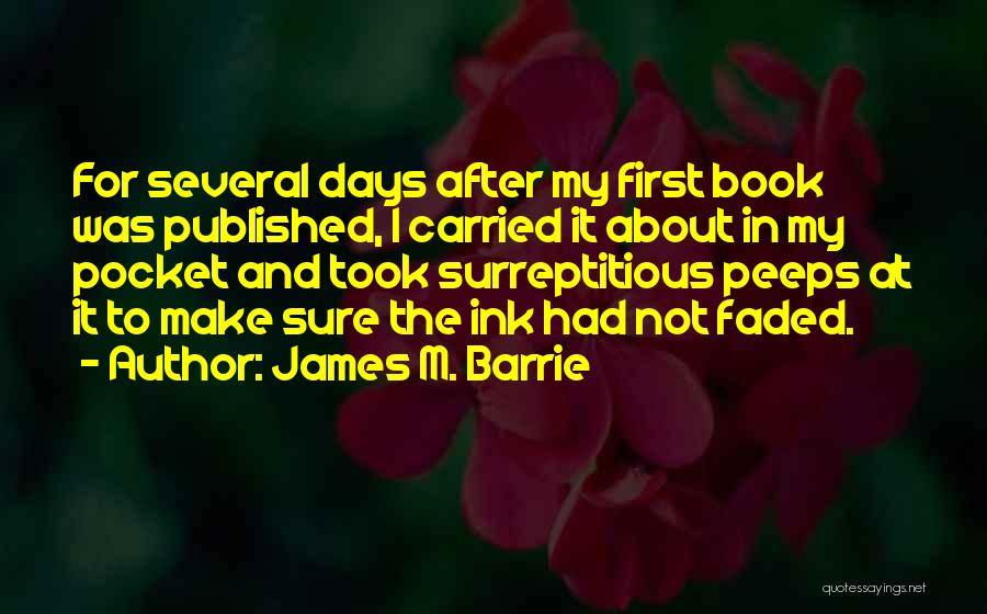 James M. Barrie Quotes: For Several Days After My First Book Was Published, I Carried It About In My Pocket And Took Surreptitious Peeps
