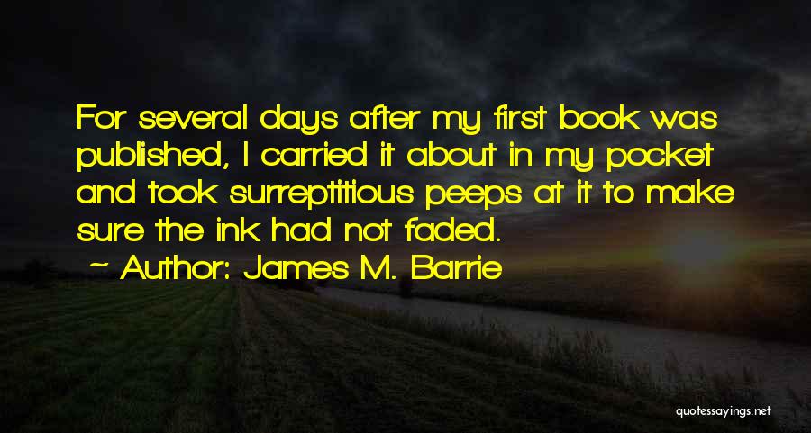 James M. Barrie Quotes: For Several Days After My First Book Was Published, I Carried It About In My Pocket And Took Surreptitious Peeps