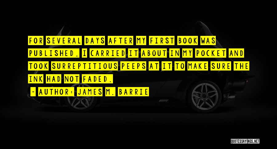 James M. Barrie Quotes: For Several Days After My First Book Was Published, I Carried It About In My Pocket And Took Surreptitious Peeps