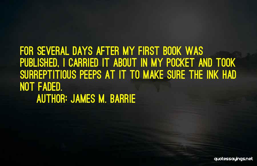 James M. Barrie Quotes: For Several Days After My First Book Was Published, I Carried It About In My Pocket And Took Surreptitious Peeps