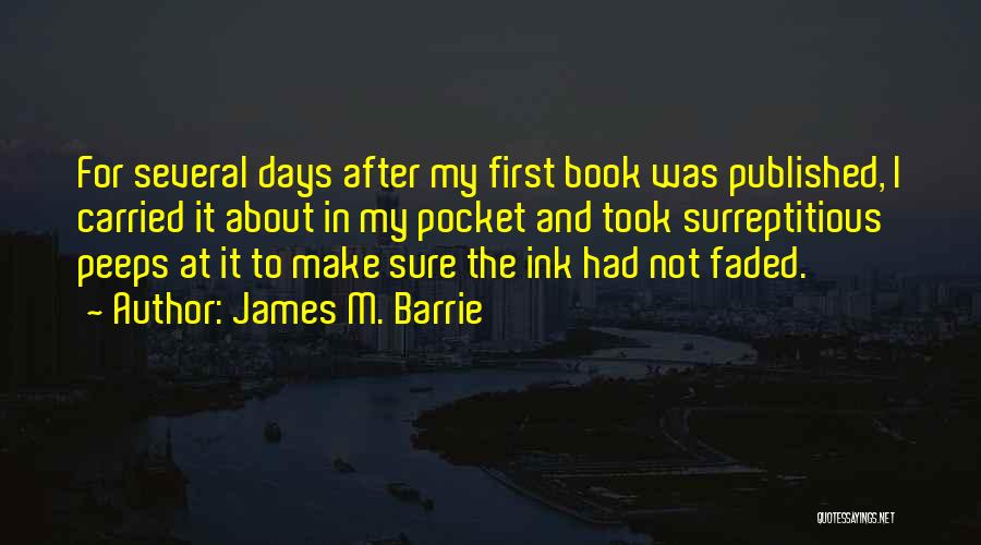 James M. Barrie Quotes: For Several Days After My First Book Was Published, I Carried It About In My Pocket And Took Surreptitious Peeps
