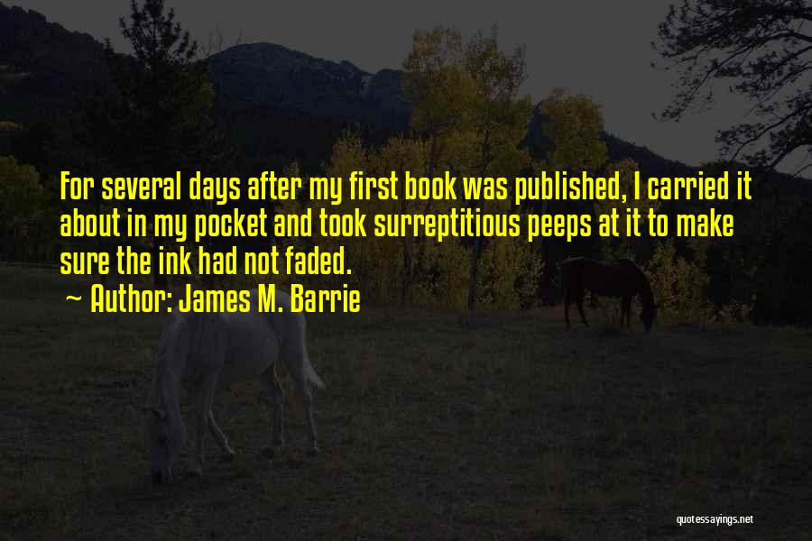James M. Barrie Quotes: For Several Days After My First Book Was Published, I Carried It About In My Pocket And Took Surreptitious Peeps