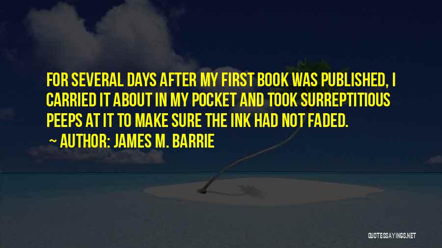 James M. Barrie Quotes: For Several Days After My First Book Was Published, I Carried It About In My Pocket And Took Surreptitious Peeps
