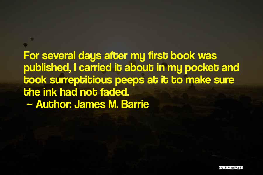James M. Barrie Quotes: For Several Days After My First Book Was Published, I Carried It About In My Pocket And Took Surreptitious Peeps