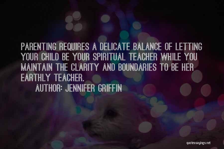 Jennifer Griffin Quotes: Parenting Requires A Delicate Balance Of Letting Your Child Be Your Spiritual Teacher While You Maintain The Clarity And Boundaries