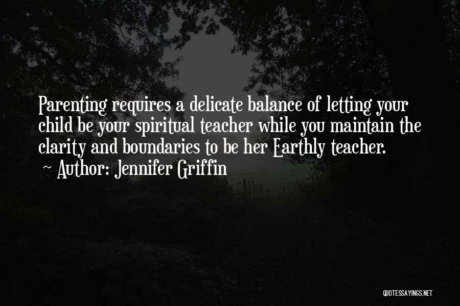 Jennifer Griffin Quotes: Parenting Requires A Delicate Balance Of Letting Your Child Be Your Spiritual Teacher While You Maintain The Clarity And Boundaries