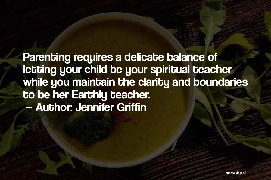 Jennifer Griffin Quotes: Parenting Requires A Delicate Balance Of Letting Your Child Be Your Spiritual Teacher While You Maintain The Clarity And Boundaries