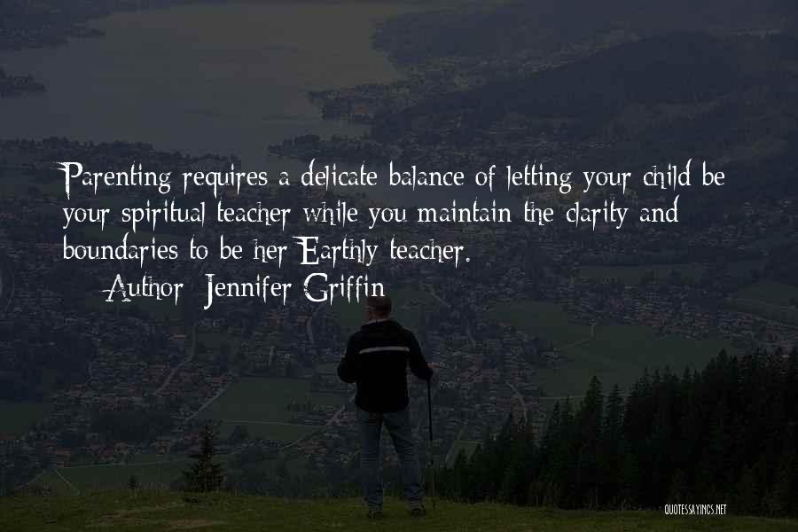 Jennifer Griffin Quotes: Parenting Requires A Delicate Balance Of Letting Your Child Be Your Spiritual Teacher While You Maintain The Clarity And Boundaries