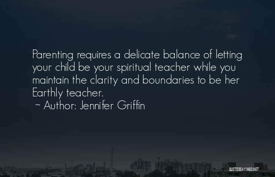 Jennifer Griffin Quotes: Parenting Requires A Delicate Balance Of Letting Your Child Be Your Spiritual Teacher While You Maintain The Clarity And Boundaries