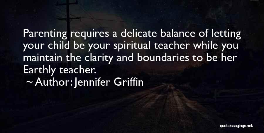Jennifer Griffin Quotes: Parenting Requires A Delicate Balance Of Letting Your Child Be Your Spiritual Teacher While You Maintain The Clarity And Boundaries
