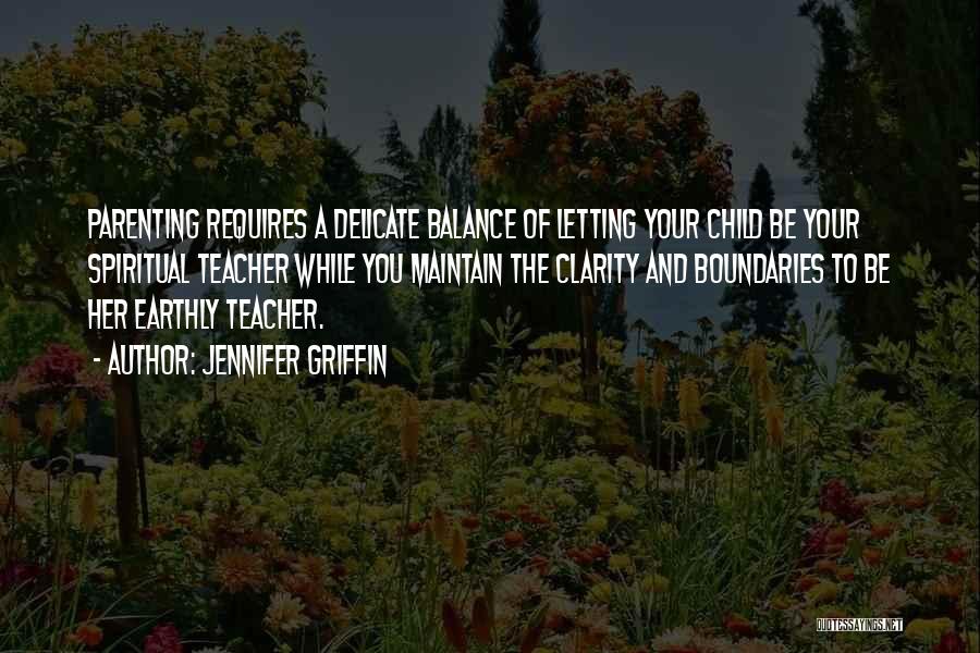 Jennifer Griffin Quotes: Parenting Requires A Delicate Balance Of Letting Your Child Be Your Spiritual Teacher While You Maintain The Clarity And Boundaries