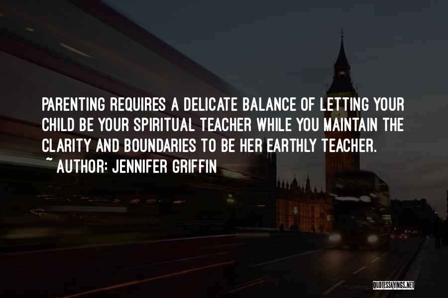Jennifer Griffin Quotes: Parenting Requires A Delicate Balance Of Letting Your Child Be Your Spiritual Teacher While You Maintain The Clarity And Boundaries
