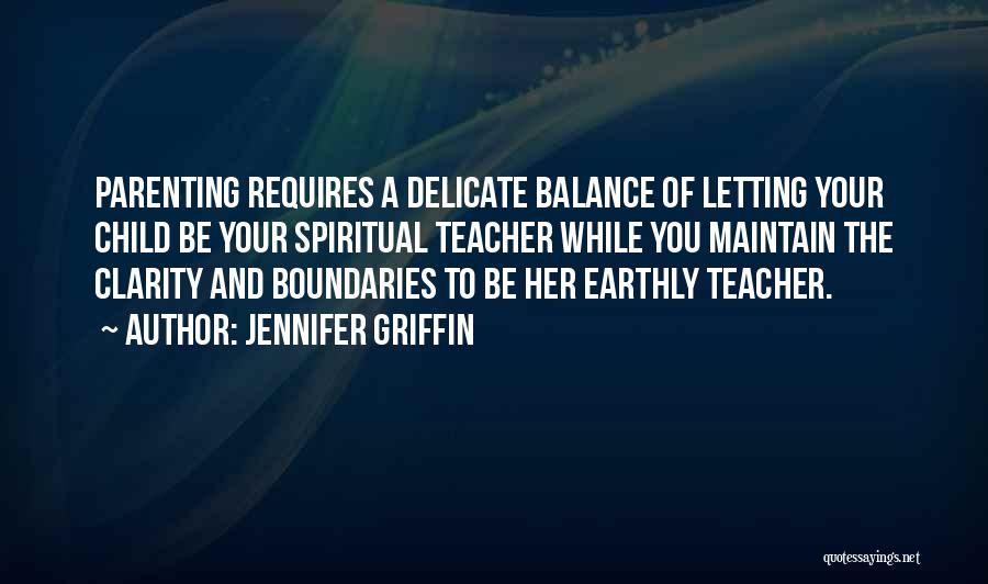 Jennifer Griffin Quotes: Parenting Requires A Delicate Balance Of Letting Your Child Be Your Spiritual Teacher While You Maintain The Clarity And Boundaries