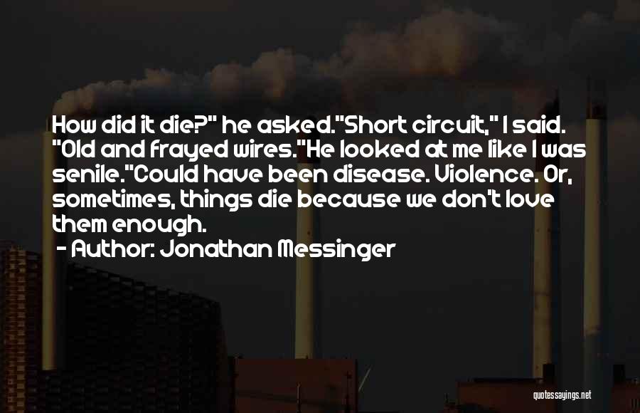 Jonathan Messinger Quotes: How Did It Die? He Asked.short Circuit, I Said. Old And Frayed Wires.he Looked At Me Like I Was Senile.could