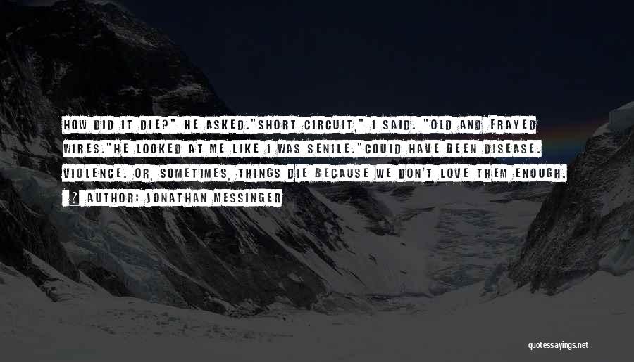 Jonathan Messinger Quotes: How Did It Die? He Asked.short Circuit, I Said. Old And Frayed Wires.he Looked At Me Like I Was Senile.could