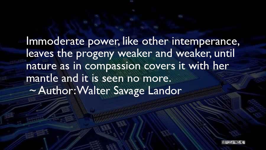 Walter Savage Landor Quotes: Immoderate Power, Like Other Intemperance, Leaves The Progeny Weaker And Weaker, Until Nature As In Compassion Covers It With Her