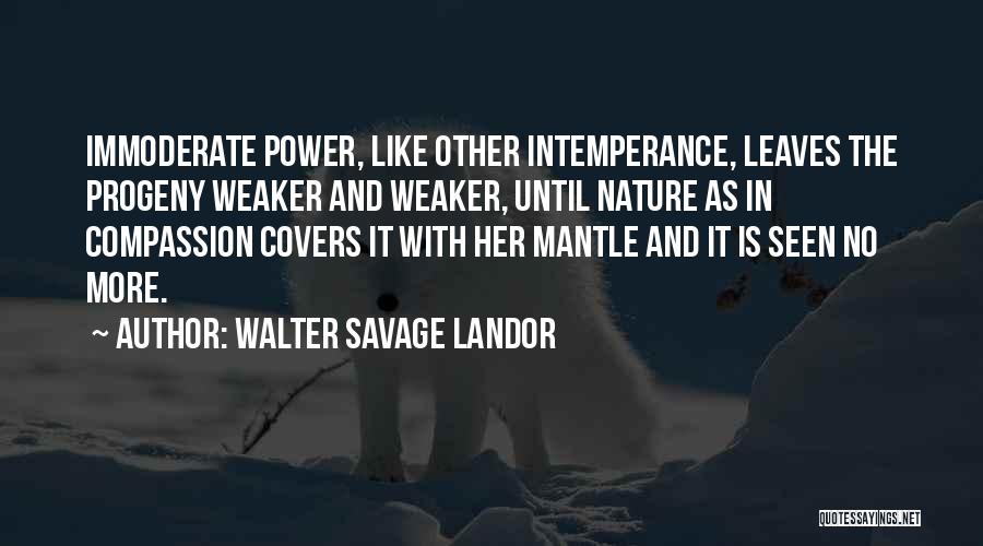 Walter Savage Landor Quotes: Immoderate Power, Like Other Intemperance, Leaves The Progeny Weaker And Weaker, Until Nature As In Compassion Covers It With Her