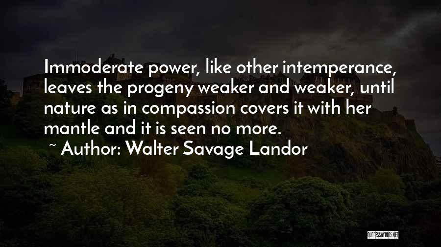 Walter Savage Landor Quotes: Immoderate Power, Like Other Intemperance, Leaves The Progeny Weaker And Weaker, Until Nature As In Compassion Covers It With Her