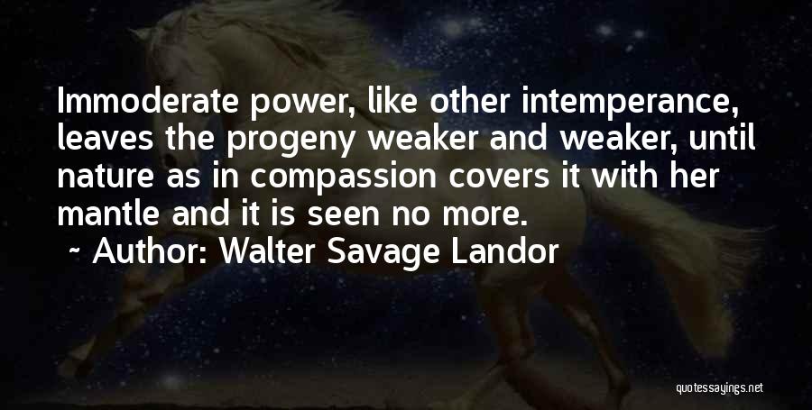 Walter Savage Landor Quotes: Immoderate Power, Like Other Intemperance, Leaves The Progeny Weaker And Weaker, Until Nature As In Compassion Covers It With Her