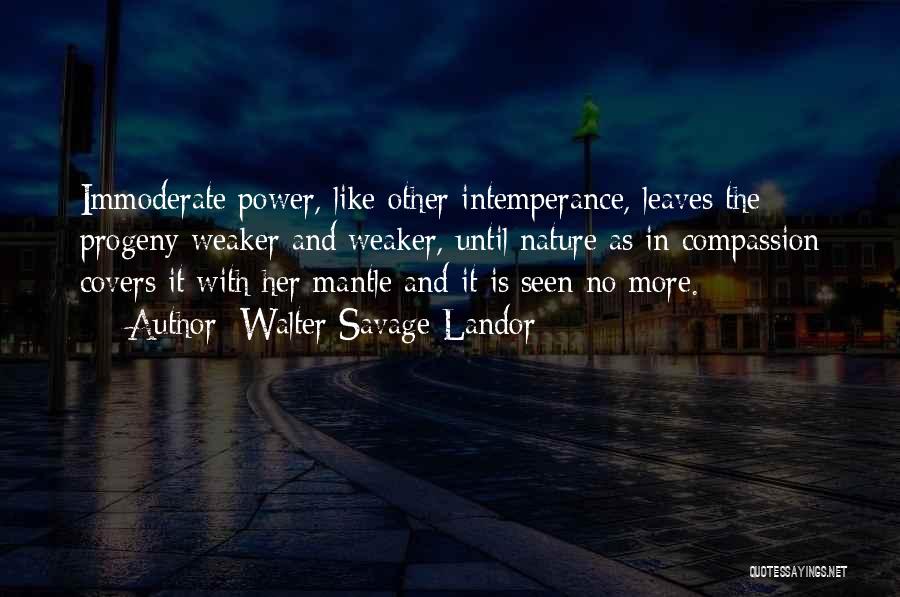 Walter Savage Landor Quotes: Immoderate Power, Like Other Intemperance, Leaves The Progeny Weaker And Weaker, Until Nature As In Compassion Covers It With Her