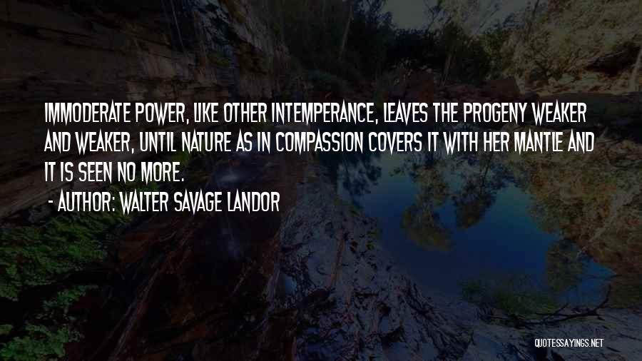 Walter Savage Landor Quotes: Immoderate Power, Like Other Intemperance, Leaves The Progeny Weaker And Weaker, Until Nature As In Compassion Covers It With Her