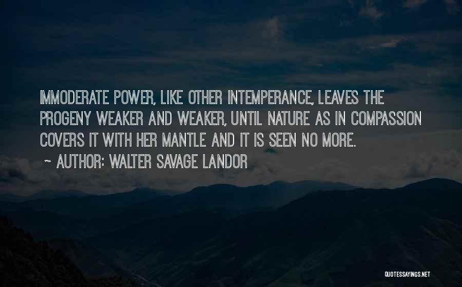 Walter Savage Landor Quotes: Immoderate Power, Like Other Intemperance, Leaves The Progeny Weaker And Weaker, Until Nature As In Compassion Covers It With Her