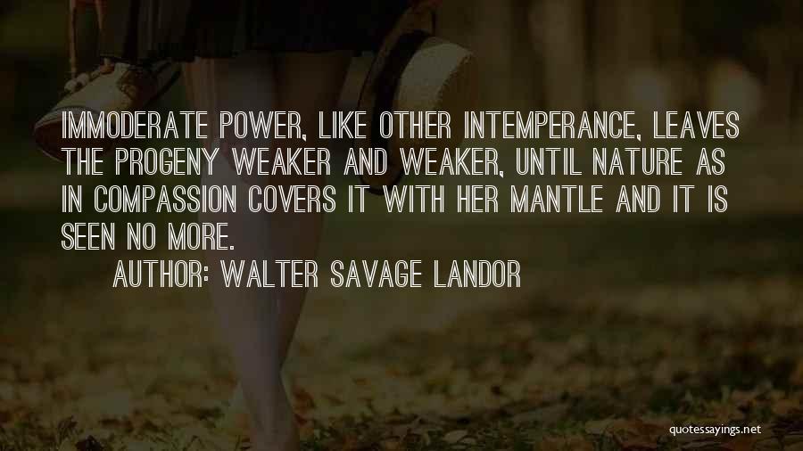 Walter Savage Landor Quotes: Immoderate Power, Like Other Intemperance, Leaves The Progeny Weaker And Weaker, Until Nature As In Compassion Covers It With Her