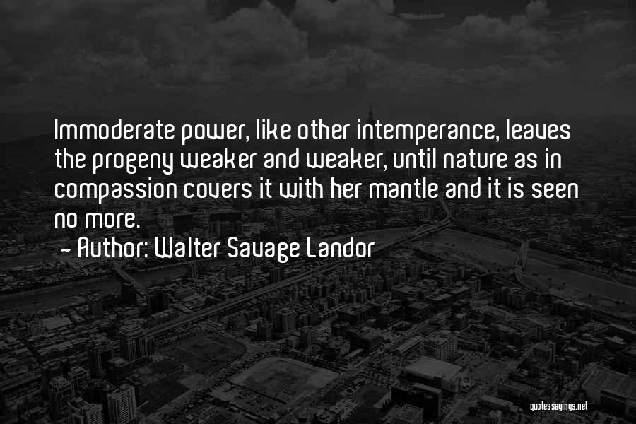 Walter Savage Landor Quotes: Immoderate Power, Like Other Intemperance, Leaves The Progeny Weaker And Weaker, Until Nature As In Compassion Covers It With Her