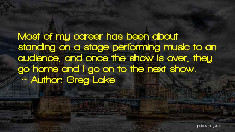 Greg Lake Quotes: Most Of My Career Has Been About Standing On A Stage Performing Music To An Audience, And Once The Show