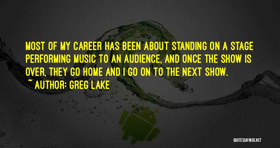 Greg Lake Quotes: Most Of My Career Has Been About Standing On A Stage Performing Music To An Audience, And Once The Show