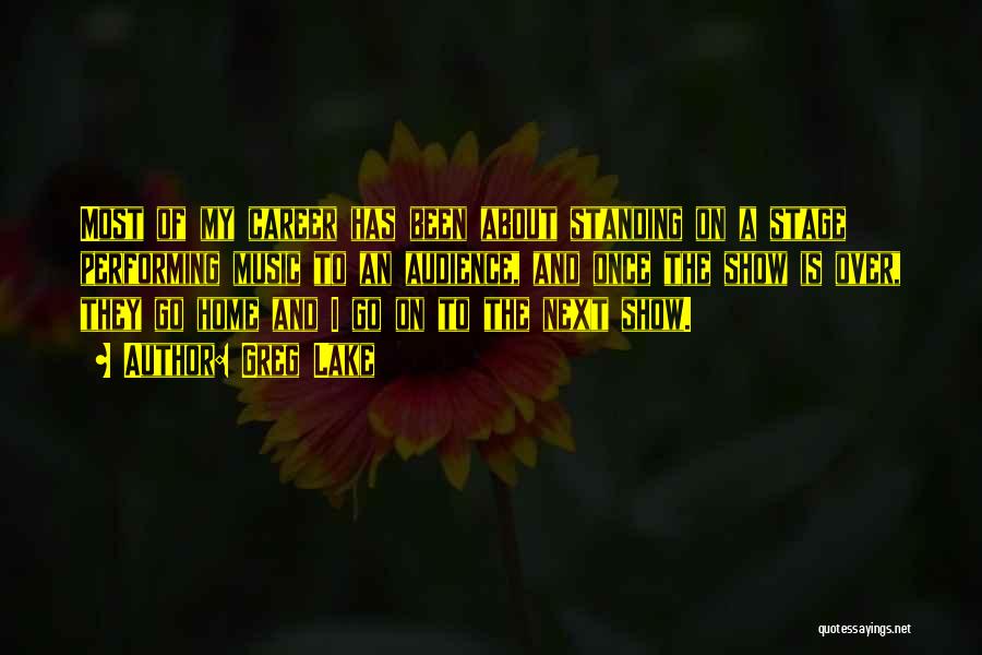 Greg Lake Quotes: Most Of My Career Has Been About Standing On A Stage Performing Music To An Audience, And Once The Show