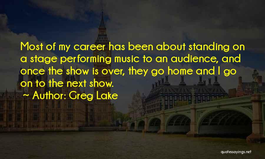 Greg Lake Quotes: Most Of My Career Has Been About Standing On A Stage Performing Music To An Audience, And Once The Show